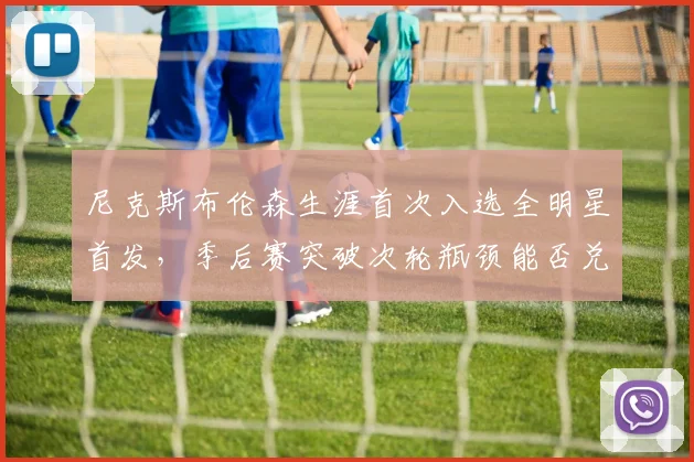 尼克斯布伦森生涯首次入选全明星首发，季后赛突破次轮瓶颈能否兑现