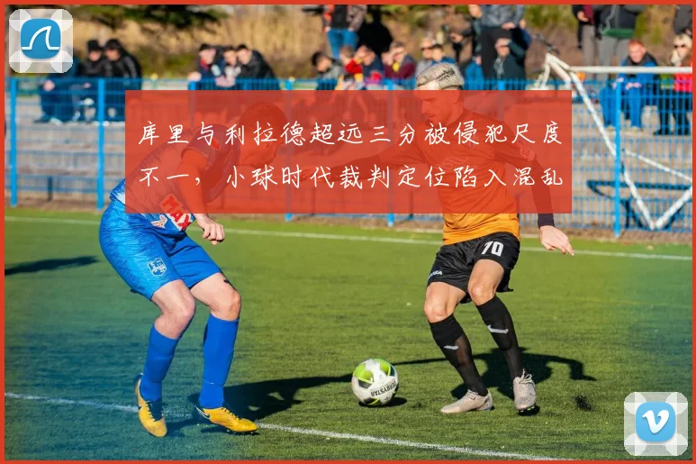 库里与利拉德超远三分被侵犯尺度不一，小球时代裁判定位陷入混乱