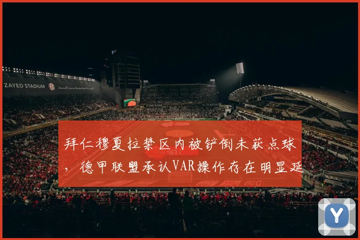 拜仁穆夏拉禁区内被铲倒未获点球，德甲联盟承认VAR操作存在明显延误