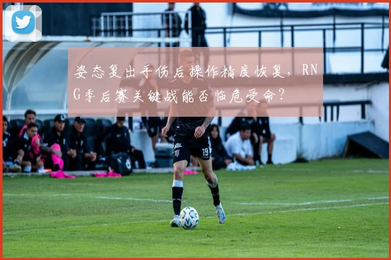 姿态复出手伤后操作精度恢复，RNG季后赛关键战能否临危受命？