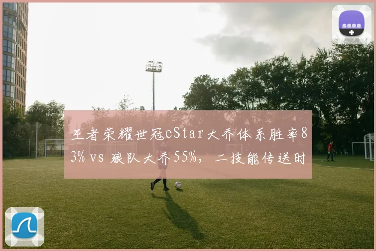 王者荣耀世冠eStar大乔体系胜率83% vs 狼队大乔55%，二技能传送时机差距致命