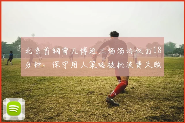 北京首钢曾凡博近三场场均仅打18分钟,保守用人策略被批浪费天赋