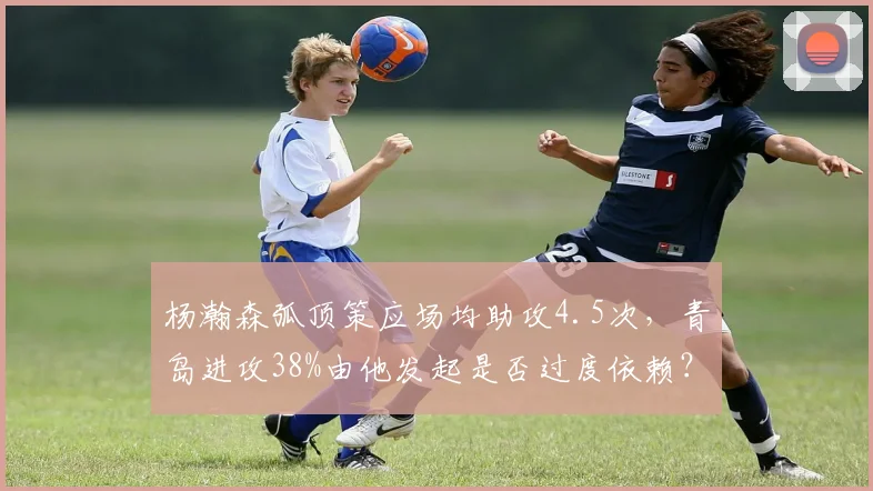 杨瀚森弧顶策应场均助攻4.5次，青岛进攻38%由他发起是否过度依赖？