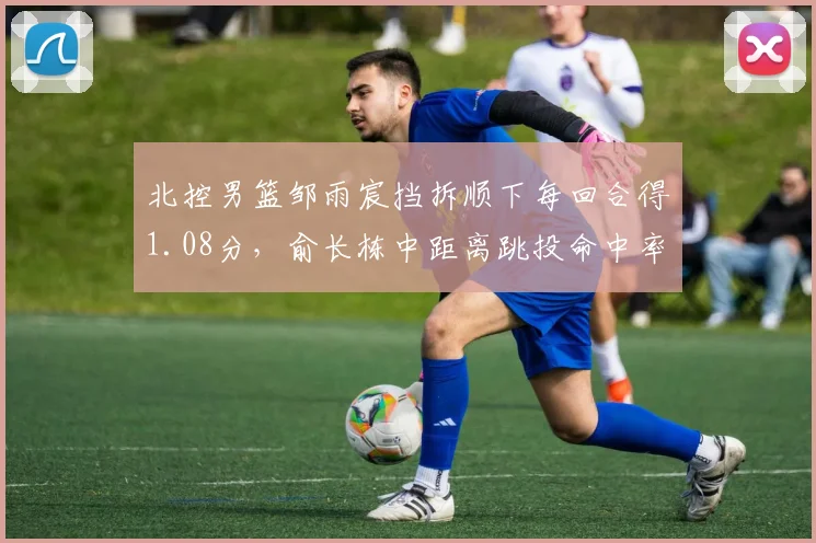 北控男篮邹雨宸挡拆顺下每回合得1.08分，俞长栋中距离跳投命中率45%，内线搭档战术兼容
