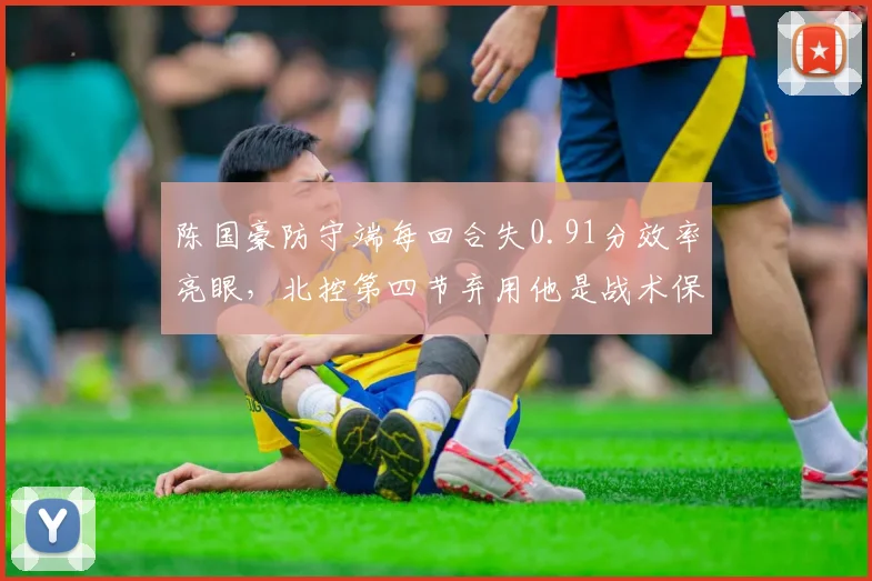 陈国豪防守端每回合失0.91分效率亮眼，北控第四节弃用他是战术保守还是体能所困？