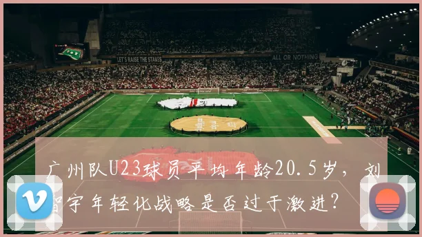 广州队U23球员平均年龄20.5岁,刘智宇年轻化战略是否过于激进?