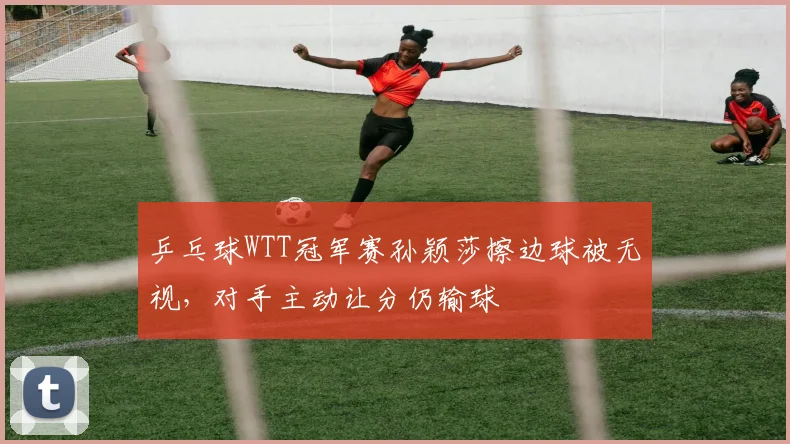 乒乓球WTT冠军赛孙颖莎擦边球被无视,对手主动让分仍输球
