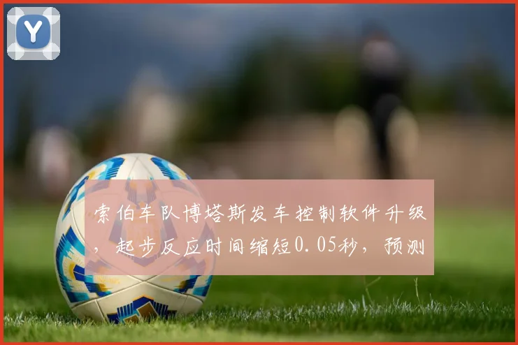 索伯车队博塔斯发车控制软件升级，起步反应时间缩短0.05秒，预测日本站可提升名次