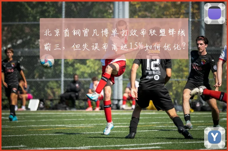北京首钢曾凡博单打效率联盟锋线前三，但失误率高达15%如何优化？