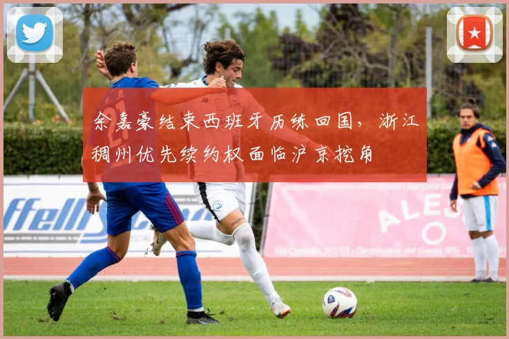 余嘉豪结束西班牙历练回国，浙江稠州优先续约权面临沪京挖角